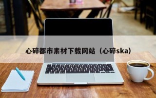 襄阳心碎都市素材下载网站（心碎ska）